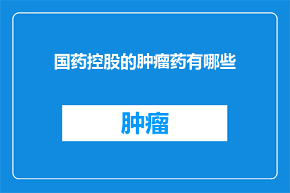 国药控股的肿瘤药有哪些(国药控股的肿瘤药物有哪些？)