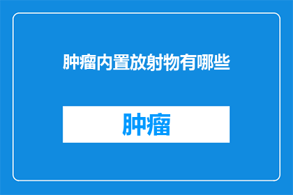 肿瘤内置放射物有哪些(肿瘤治疗中不可或缺的放射物有哪些？)