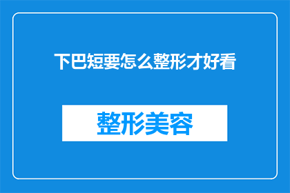 下巴短要怎么整形才好看(如何通过整形手术改善下巴短小的外观？)