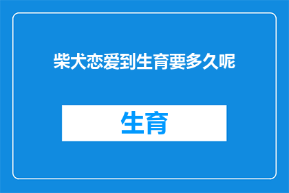柴犬恋爱到生育要多久呢(柴犬的恋爱周期与生育时间之谜：多久能从相遇到孕育下一代？)