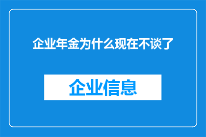 企业年金为什么现在不谈了(企业年金为何在当下讨论减少？)