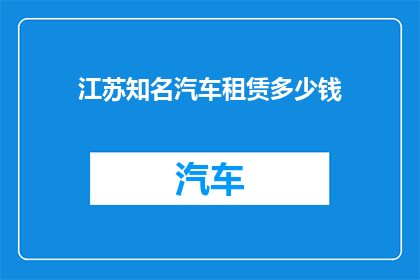 江苏知名汽车租赁多少钱(江苏地区知名汽车租赁服务的费用标准是多少？)