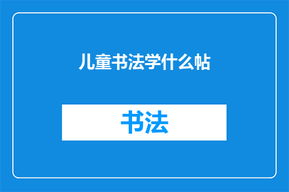 儿童书法学什么帖(儿童书法学习应该选择哪些经典帖本？)
