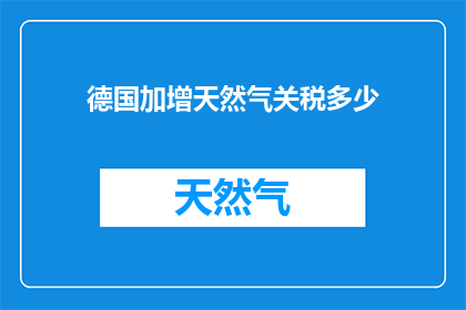 德国加增天然气关税多少(德国计划对天然气征收额外关税，具体增税幅度是多少？)