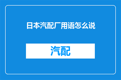 日本汽配厂用语怎么说(如何用专业术语表达日本汽配厂用语)
