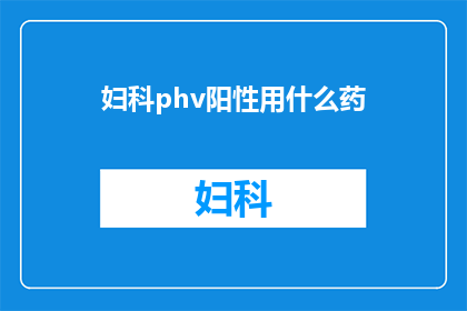 妇科phv阳性用什么药(妇科HPV阳性治疗药物选择指南)