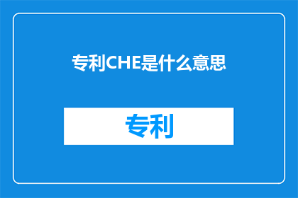 专利CHE是什么意思(专利CHE是什么意思？一个关于专利术语的疑问长标题)