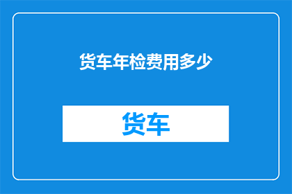 货车年检费用多少(货车年检费用是多少？)