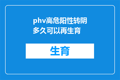 phv高危阳性转阴多久可以再生育(高危性传播病毒phv阳性转阴后多久可以再次怀孕？)