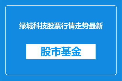 绿城科技股票行情走势最新(绿城科技股票最新行情走势如何？)