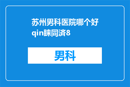 苏州男科医院哪个好qin睐同済8(苏州地区男科医院哪家更受青睐？患者们该如何选择？)