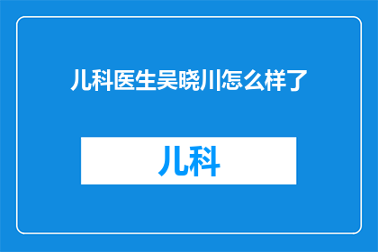 儿科医生吴晓川怎么样了(吴晓川，那位在儿科领域贡献卓越的医生，现状如何？)