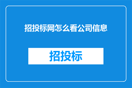 招投标网怎么看公司信息(如何从招投标网中评估公司信息？)