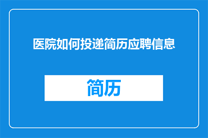 医院如何投递简历应聘信息(医院如何有效投递简历以应聘信息？)