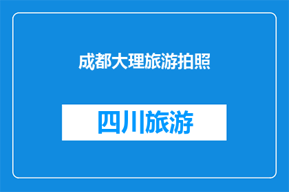 成都大理旅游拍照(成都大理旅游拍照，你最难忘的瞬间是什么？)