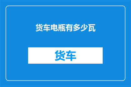 货车电瓶有多少瓦(货车电瓶的功率是多少瓦？)