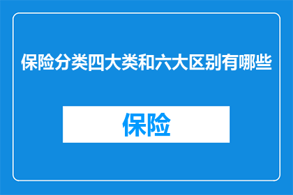 保险分类四大类和六大区别有哪些(保险分类的四大类别及其六大区别是什么？)