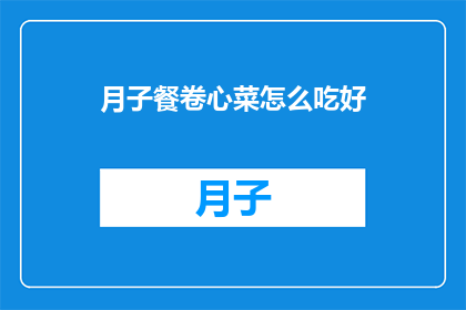 月子餐卷心菜怎么吃好(如何制作美味的月子餐卷心菜？)