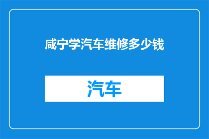 咸宁学汽车维修多少钱(咸宁地区学习汽车维修技能需要花费多少费用？)