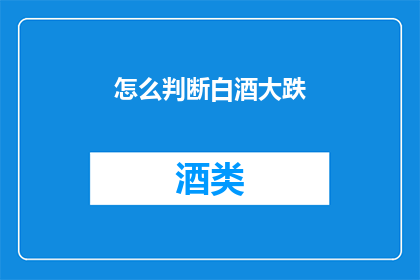 怎么判断白酒大跌(如何判断白酒市场是否出现显著下跌？)