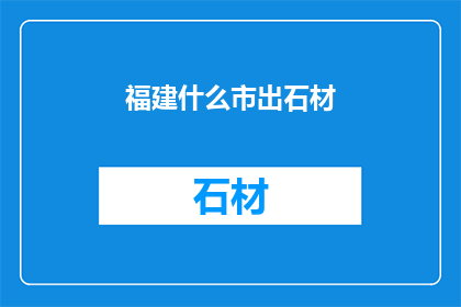 福建什么市出石材(福建哪个城市出产优质的石材？)