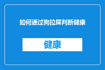 如何通过狗拉屎判断健康(如何通过狗拉屎的颜色和形状来评估健康？)