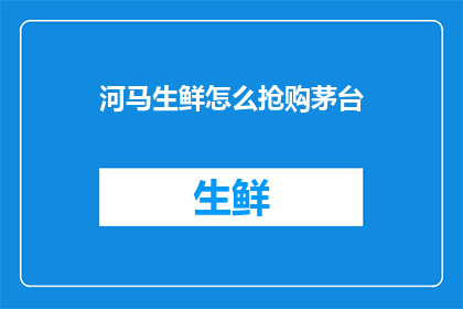 河马生鲜怎么抢购茅台(如何抢购河马生鲜中的茅台酒？)