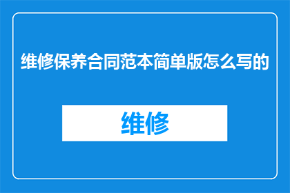 维修保养合同范本简单版怎么写的(如何撰写一份简洁高效的维修保养合同范本？)