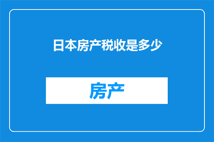 日本房产税收是多少(日本房产税收的具体数额是多少？)