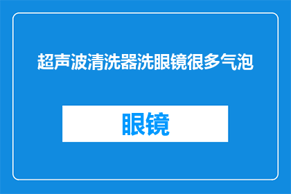 超声波清洗器洗眼镜很多气泡(超声波清洗器在清洁眼镜时为何会产生大量气泡？)