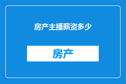 房产主播薪资多少(房产主播的薪酬究竟有多高？)