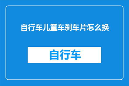 自行车儿童车刹车片怎么换(如何更换自行车儿童车的刹车片？)