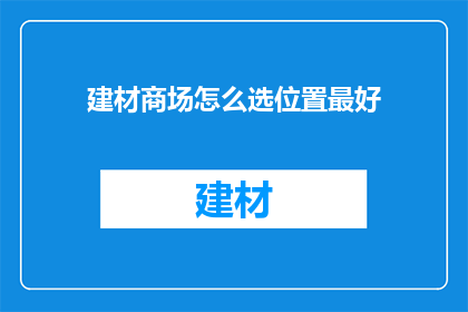 建材商场怎么选位置最好(如何确定建材商场的最佳选址？)