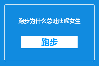 跑步为什么总吐痰呢女生(为什么女性在跑步时总是出现吐痰的现象？)