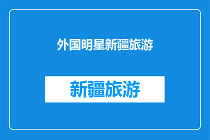 外国明星新疆旅游(新疆旅游的魅力：外国明星眼中的异域风情？)