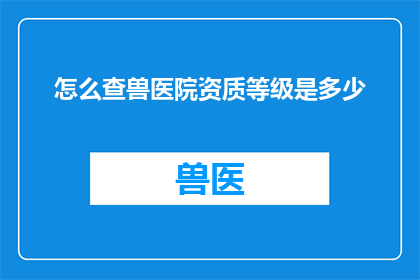 怎么查兽医院资质等级是多少(如何查询兽医院资质等级？)