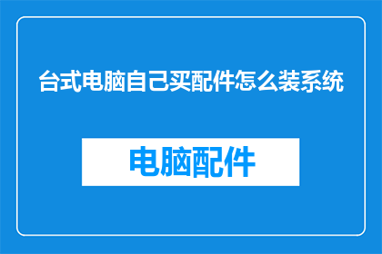 台式电脑自己买配件怎么装系统(如何自行组装台式电脑并安装操作系统？)