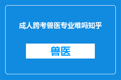 成人跨考兽医专业难吗知乎(成人跨考兽医专业难度大吗？知乎上对此有何看法？)