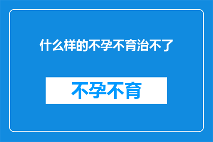 什么样的不孕不育治不了(究竟有哪些不孕不育问题无法得到治愈？)