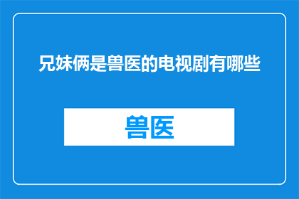 兄妹俩是兽医的电视剧有哪些(有哪些电视剧描绘了兄妹俩身为兽医的动人故事？)