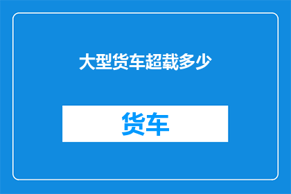大型货车超载多少(大型货车超载现象究竟严重到何种程度？)