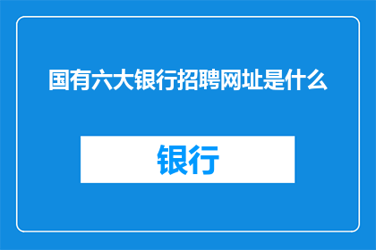 国有六大银行招聘网址是什么(国有六大银行招聘信息在哪里可以找到？)