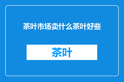 茶叶市场卖什么茶叶好些(哪些茶叶在茶叶市场上更受欢迎？)