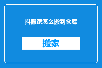 抖搬家怎么搬到仓库(如何将搬家过程高效地转移到仓库中？)