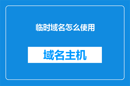 临时域名怎么使用(如何正确使用临时域名？)