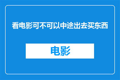 看电影可不可以中途出去买东西(在电影院观影时，是否可以中途离开购买物品？)