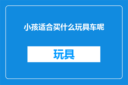 小孩适合买什么玩具车呢(小孩适合购买哪些玩具车？)