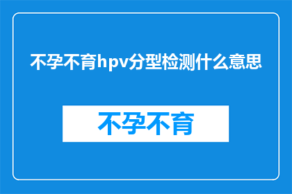 不孕不育hpv分型检测什么意思(不孕不育与HPV分型检测：您了解其含义吗？)