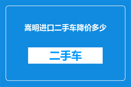 嵩明进口二手车降价多少(嵩明地区进口二手车价格降幅如何？)