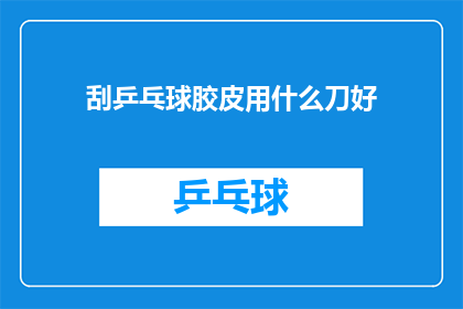 刮乒乓球胶皮用什么刀好(刮乒乓球胶皮用什么刀好？)